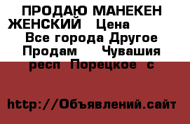 ПРОДАЮ МАНЕКЕН ЖЕНСКИЙ › Цена ­ 15 000 - Все города Другое » Продам   . Чувашия респ.,Порецкое. с.